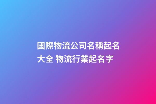 國際物流公司名稱起名大全 物流行業起名字-第1張-公司起名-玄機派